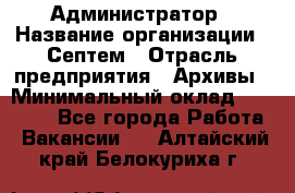 Администратор › Название организации ­ Септем › Отрасль предприятия ­ Архивы › Минимальный оклад ­ 25 000 - Все города Работа » Вакансии   . Алтайский край,Белокуриха г.